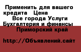 Применить для вашего кредита › Цена ­ 900 000 000 - Все города Услуги » Бухгалтерия и финансы   . Приморский край